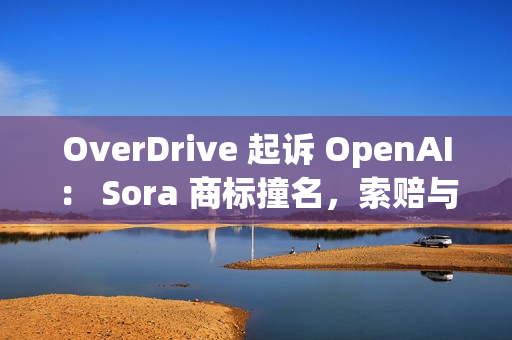 OverDrive 起诉 OpenAI: Sora 商标撞名,索赔与禁令请求已递交 OverDrive 起诉 OpenAI: Sora 商标撞名,索赔与禁令请求已递交