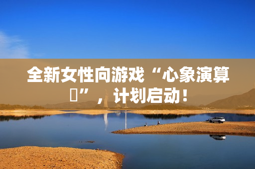 全新女性向游戏“心象演算℞”，计划启动！