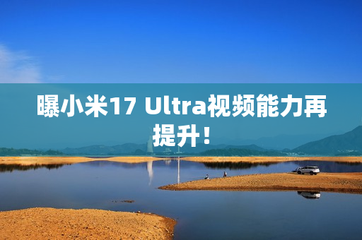 曝小米17 Ultra视频能力再提升！