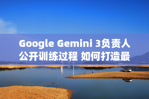Google Gemini 3负责人公开训练过程 如何打造最强AI? Google Gemini 3负责人公开训练过程 如何打造最强AI?