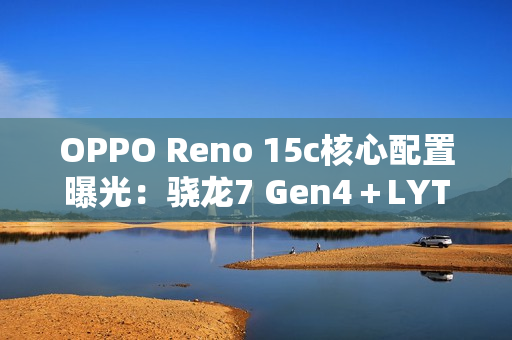 OPPO Reno 15c核心配置曝光：骁龙7 Gen4＋LYT-600
