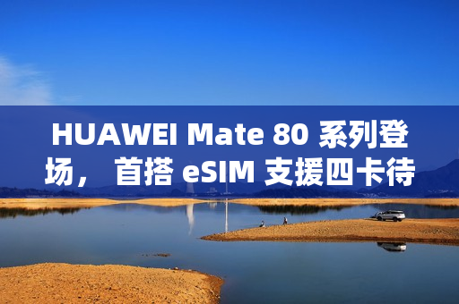 HUAWEI Mate 80 系列登场， 首搭 eSIM 支援四卡待机?