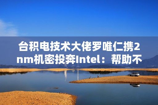 台积电技术大佬罗唯仁携2nm机密投奔Intel：帮助不大 影响不小