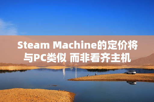 Steam Machine的定价将与PC类似 而非看齐主机