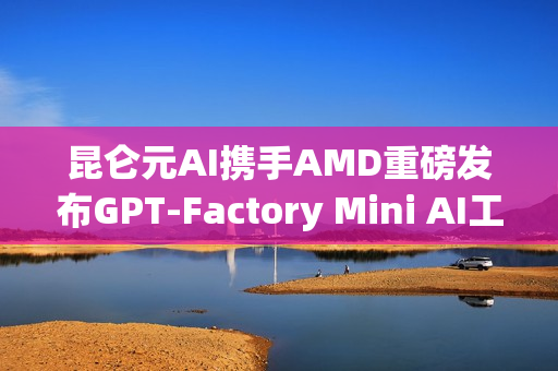 昆仑元AI携手AMD重磅发布GPT-Factory Mini AI工作站