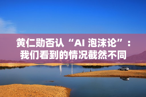 黄仁勋否认“AI 泡沫论”:我们看到的情况截然不同 黄仁勋否认“AI 泡沫论”:我们看到的情况截然不同