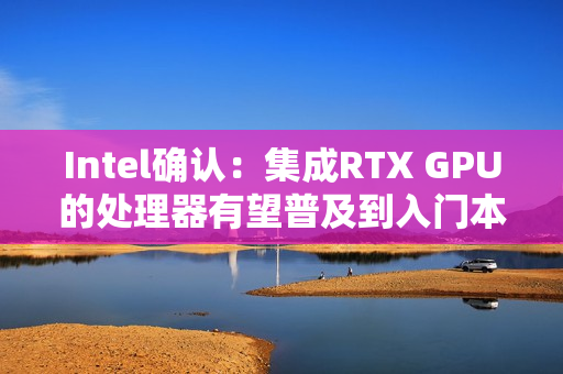 Intel确认:集成RTX GPU的处理器有望普及到入门本! Intel确认:集成RTX GPU的处理器有望普及到入门本!