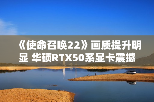 《使命召唤22》画质提升明显 华硕RTX50系显卡震撼开战