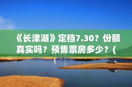 《长津湖》定档7.30？份额真实吗？预售票房多少？(长津湖何时定档)