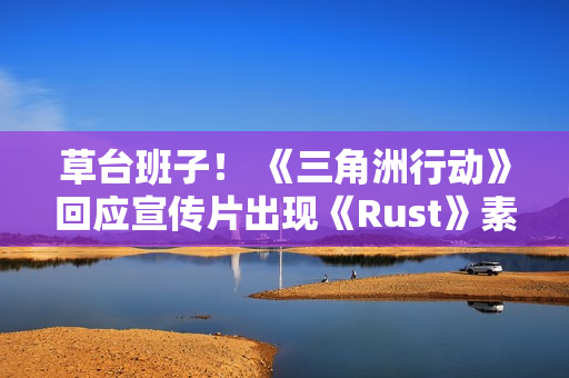 草台班子！ 《三角洲行动》回应宣传片出现《Rust》素材 买到盗版素材了