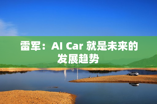 雷军:AI Car 就是未来的发展趋势 雷军:AI Car 就是未来的发展趋势