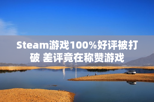 Steam游戏100%好评被打破 差评竟在称赞游戏