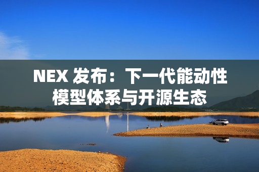 NEX 发布：下一代能动性模型体系与开源生态