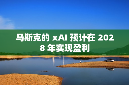马斯克的 xAI 预计在 2028 年实现盈利