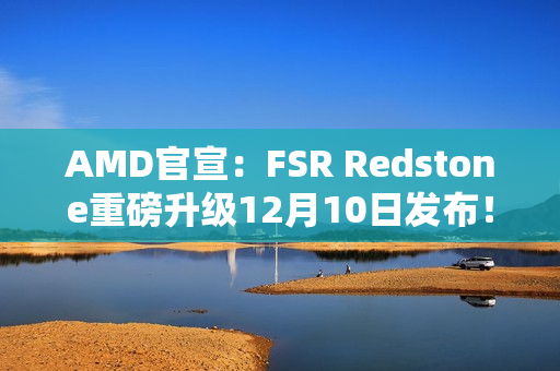AMD官宣：FSR Redstone重磅升级12月10日发布！