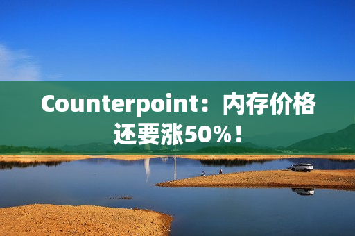 Counterpoint：内存价格还要涨50%！