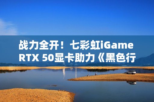 战力全开！七彩虹iGame RTX 50显卡助力《黑色行动7》高帧对决