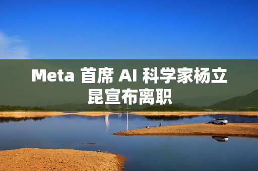 Meta 首席 AI 科学家杨立昆宣布离职