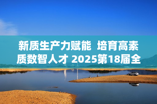 新质生产力赋能 培育高素质数智人才 2025第18届全国3D大赛全国总决赛&第6届3D教师大赛全国总决赛在京举行 新质生产力赋能 培育高素质数智人才 2025第18届全国3D大赛全国总决赛&第6届3D教师大赛全国总决赛在京举行