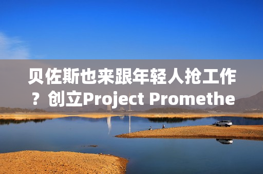 贝佐斯也来跟年轻人抢工作？创立Project Prometheus 目标打造AI太空船