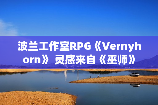 波兰工作室RPG《Vernyhorn》 灵感来自《巫师》