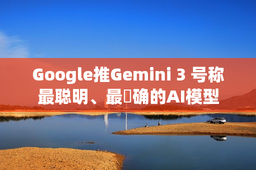 Google推Gemini 3 号称最聪明、最準确的AI模型