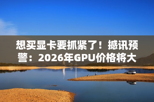 想买显卡要抓紧了！撼讯预警：2026年GPU价格将大涨