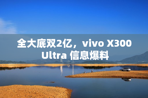 全大底双2亿，vivo X300 Ultra 信息爆料