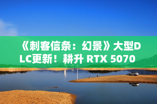 《刺客信条：幻景》大型DLC更新！耕升 RTX 5070 追风 OC探索新区域