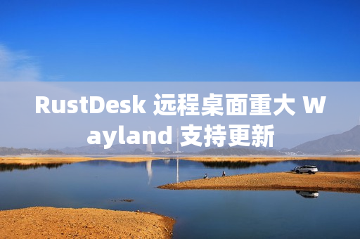 RustDesk 远程桌面重大 Wayland 支持更新 RustDesk 远程桌面重大 Wayland 支持更新