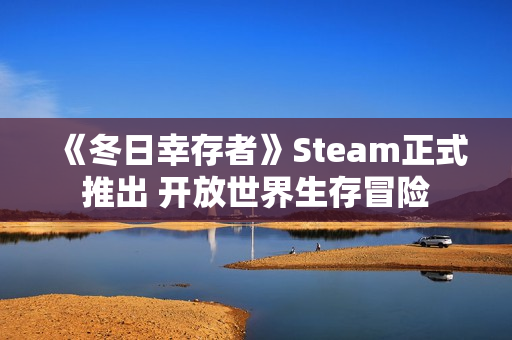 《冬日幸存者》Steam正式推出 开放世界生存冒险 《冬日幸存者》Steam正式推出 开放世界生存冒险