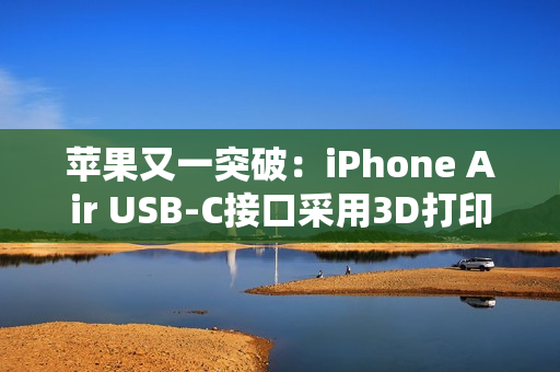 苹果又一突破：iPhone Air USB-C接口采用3D打印技术