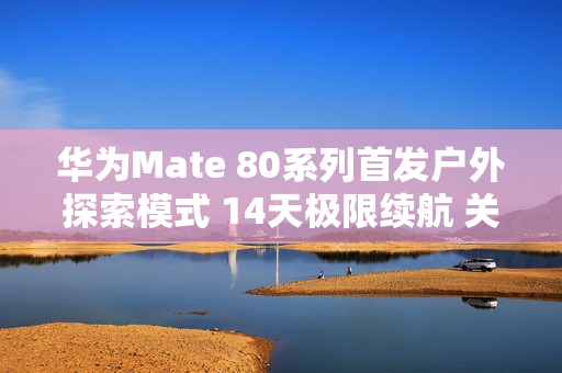 华为Mate 80系列首发户外探索模式 14天极限续航 关键时刻能救命