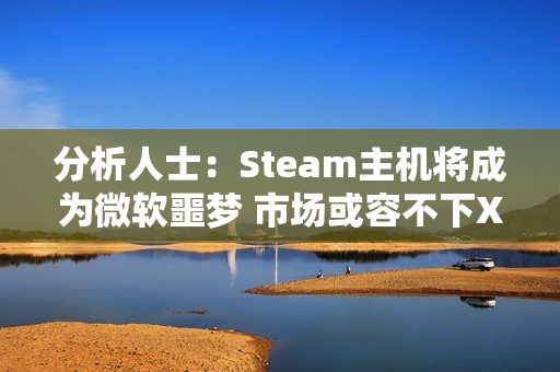 分析人士：Steam主机将成为微软噩梦 市场或容不下XBOX！