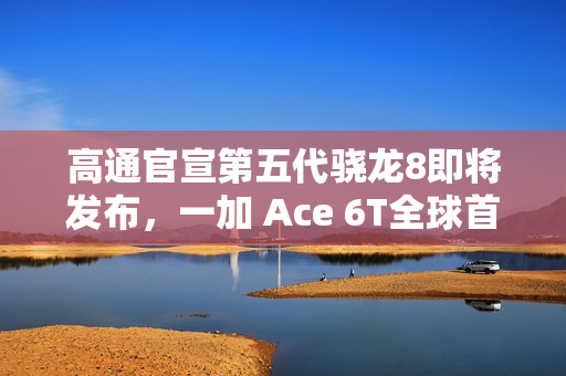 高通官宣第五代骁龙8即将发布，一加 Ace 6T全球首发！