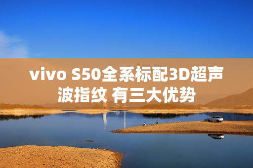 vivo S50全系标配3D超声波指纹 有三大优势