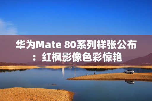 华为Mate 80系列样张公布：红枫影像色彩惊艳