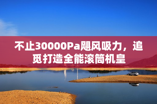 不止30000Pa飓风吸力,追觅打造全能滚筒机皇 不止30000Pa飓风吸力,追觅打造全能滚筒机皇