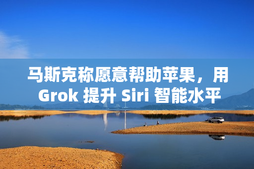 马斯克称愿意帮助苹果，用 Grok 提升 Siri 智能水平