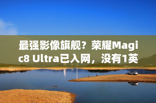 最强影像旗舰？荣耀Magic8 Ultra已入网，没有1英寸CMOS
