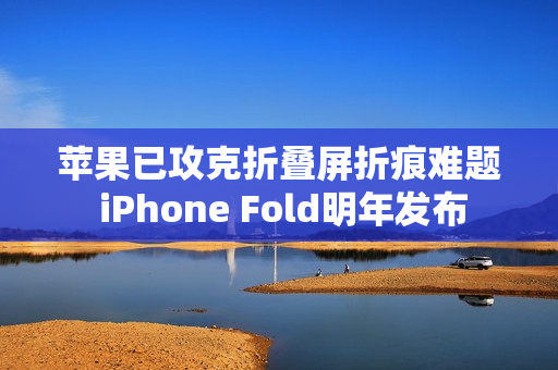 苹果已攻克折叠屏折痕难题 iPhone Fold明年发布