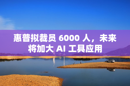 惠普拟裁员 6000 人,未来将加大 AI 工具应用 惠普拟裁员 6000 人,未来将加大 AI 工具应用