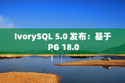 IvorySQL 5.0 发布：基于 PG 18.0