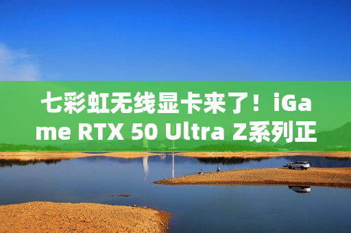 七彩虹无线显卡来了！iGame RTX 50 Ultra Z系列正式开售：首发2799元起