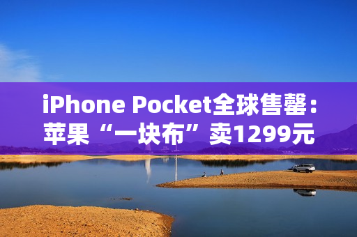 iPhone Pocket全球售罄：苹果“一块布”卖1299元