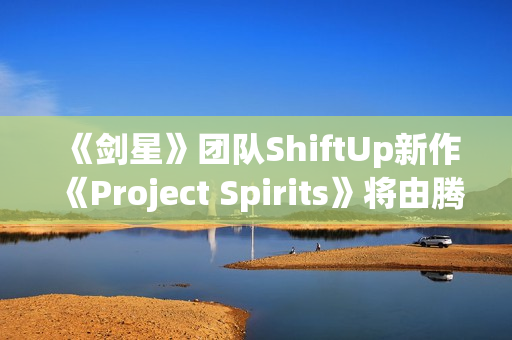 《剑星》团队ShiftUp新作《Project Spirits》将由腾讯发行
