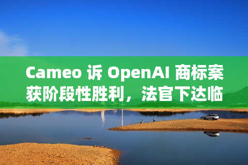 Cameo 诉 OpenAI 商标案获阶段性胜利，法官下达临时限制令