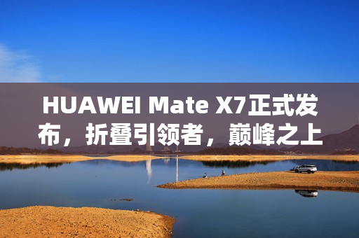 HUAWEI Mate X7正式发布,折叠引领者,巅峰之上再突破 HUAWEI Mate X7正式发布,折叠引领者,巅峰之上再突破