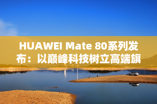 HUAWEI Mate 80系列发布：以巅峰科技树立高端旗舰新标杆
