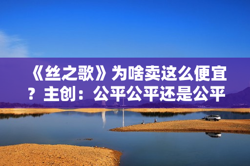 《丝之歌》为啥卖这么便宜？主创：公平公平还是公平！